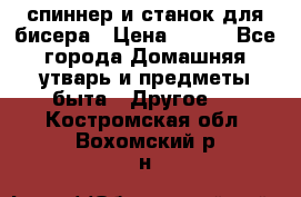 спиннер и станок для бисера › Цена ­ 500 - Все города Домашняя утварь и предметы быта » Другое   . Костромская обл.,Вохомский р-н